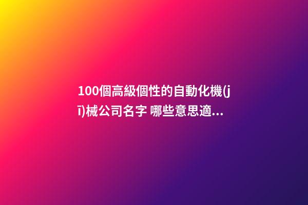 100個高級個性的自動化機(jī)械公司名字 哪些意思適宜
